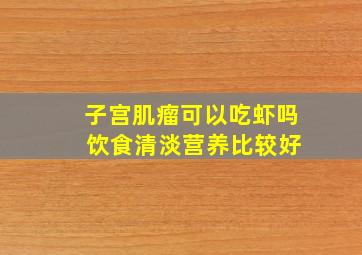 子宫肌瘤可以吃虾吗 饮食清淡营养比较好